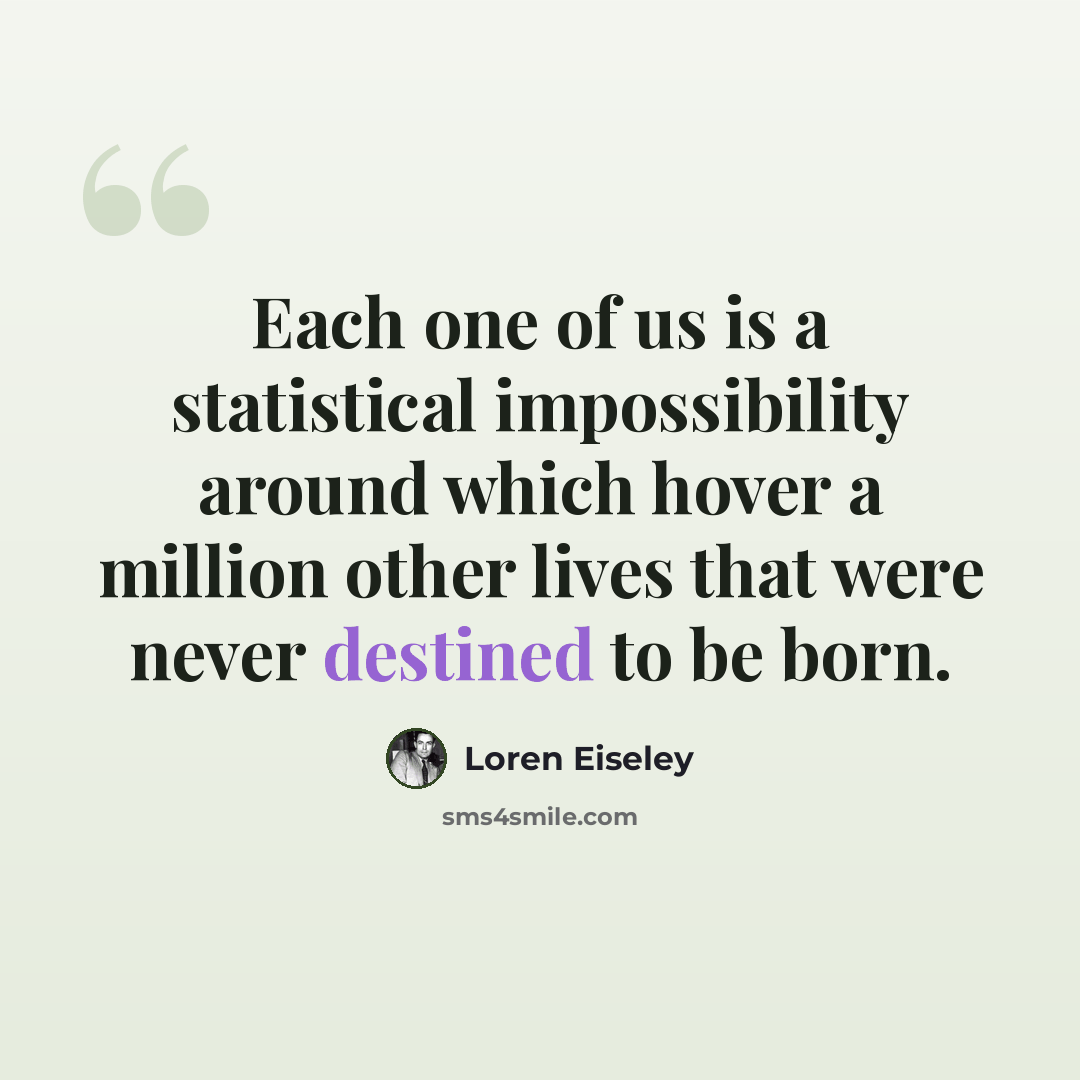 “Each one of us is a statistical impossibility around which hover a million other lives that were never destined to be born.” quote by Loren Eiseley