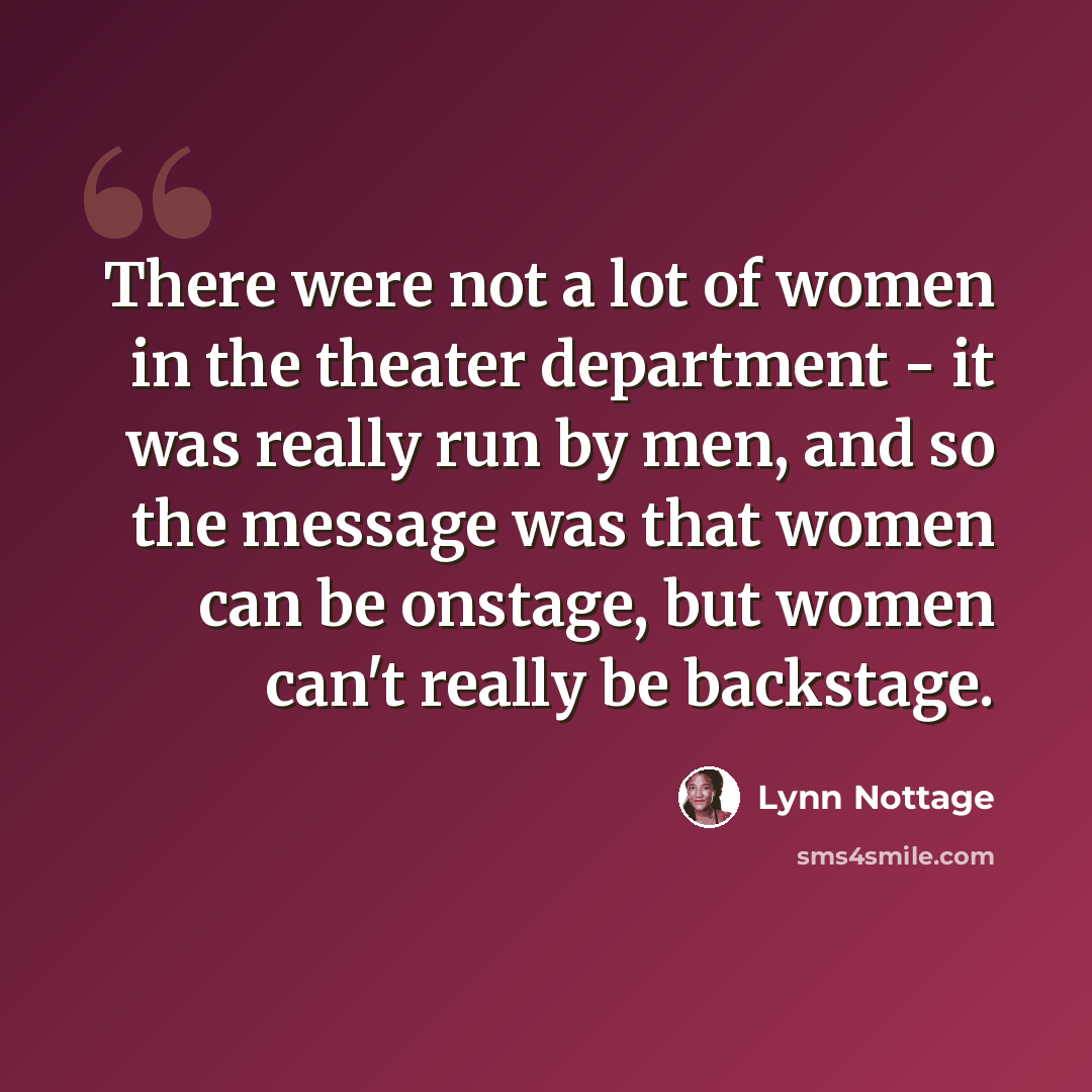 “There were not a lot of women in the theater department - it was really run by men, and so the message was that women can be onstage, but women can't really be backstage.” quote by Lynn Nottage