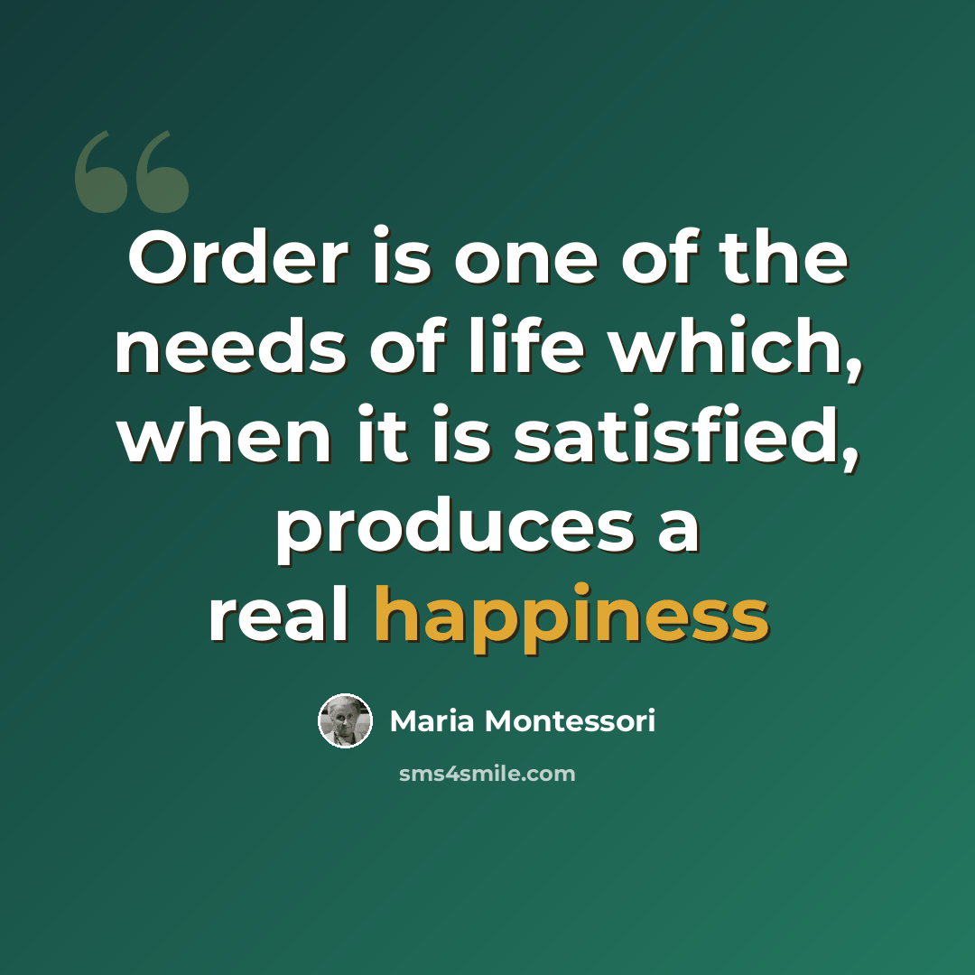 “Order is one of the needs of life which, when it is satisfied, produces a real happiness” quote by Maria Montessori