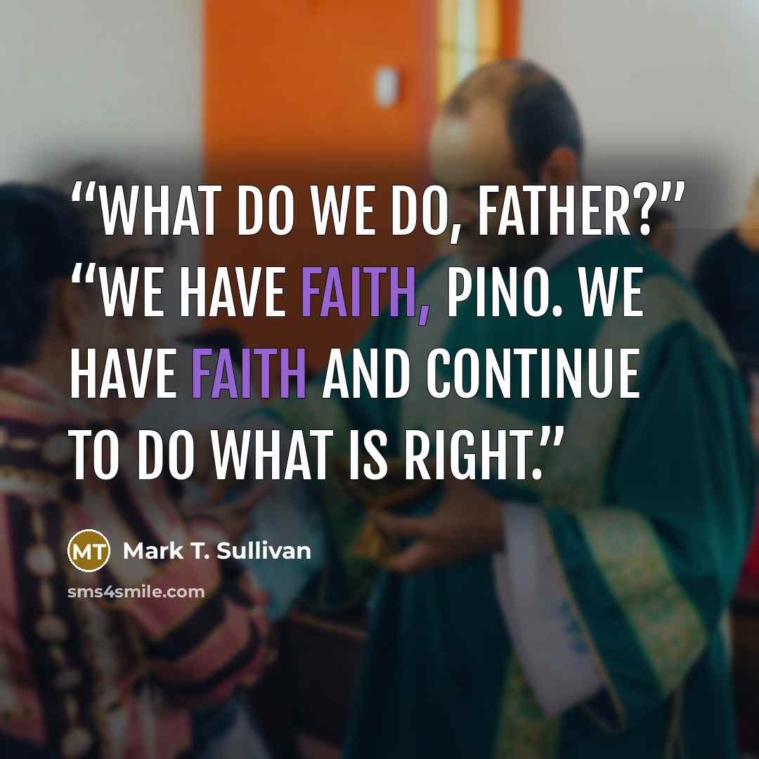 “What do we do, Father?” “We have faith, Pino. We have faith and continue to do what is right.” quote by Mark T. Sullivan