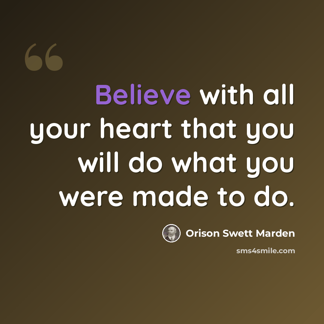 “Believe with all your heart that you will do what you were made to do.” quote by Orison Swett Marden