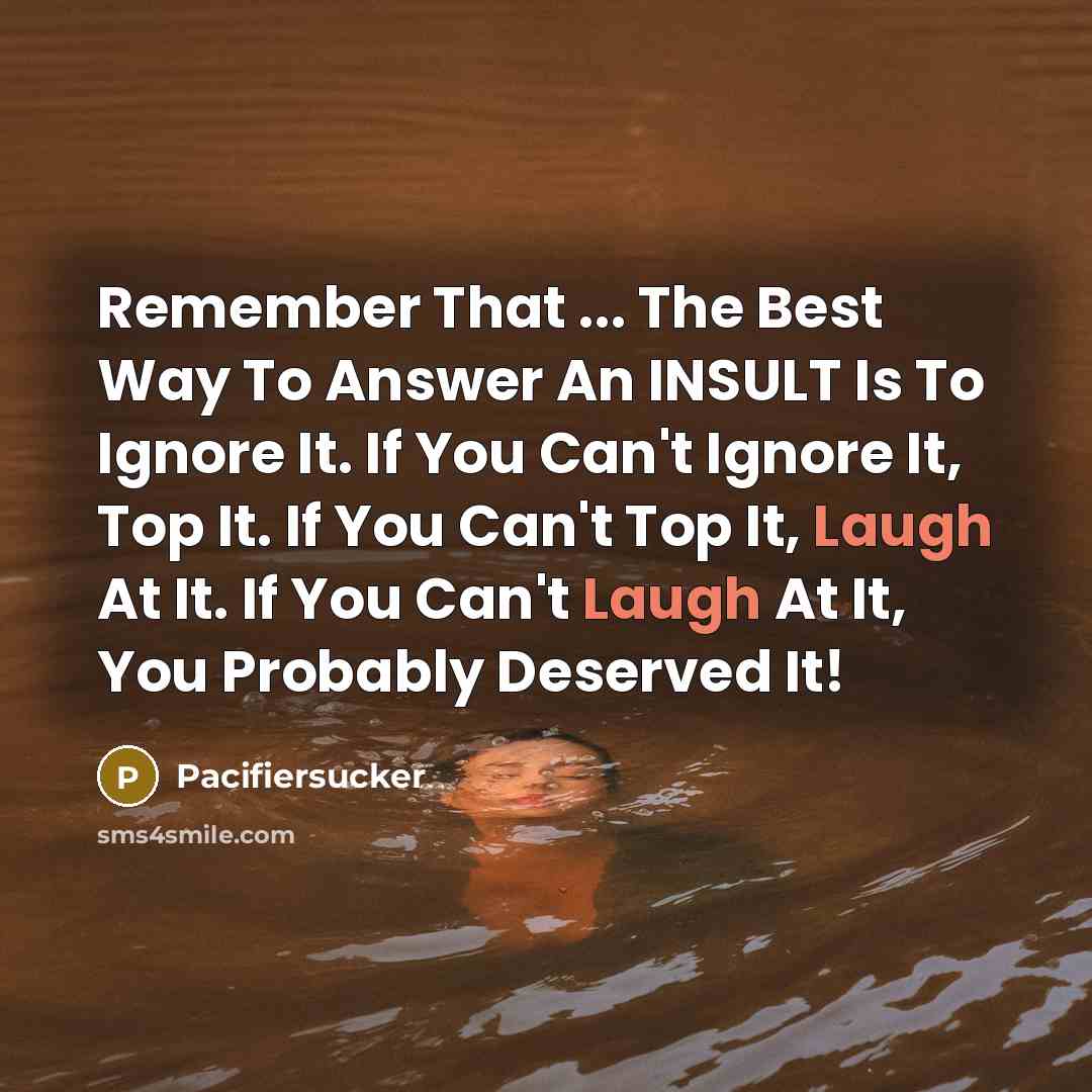 “Remember That ... The Best Way To Answer An INSULT Is To Ignore It. If You Can't Ignore It, Top It. If You Can't Top It, Laugh At It. If You Can't Laugh At It, You Probably Deserved It!” quote by Pacifiersucker