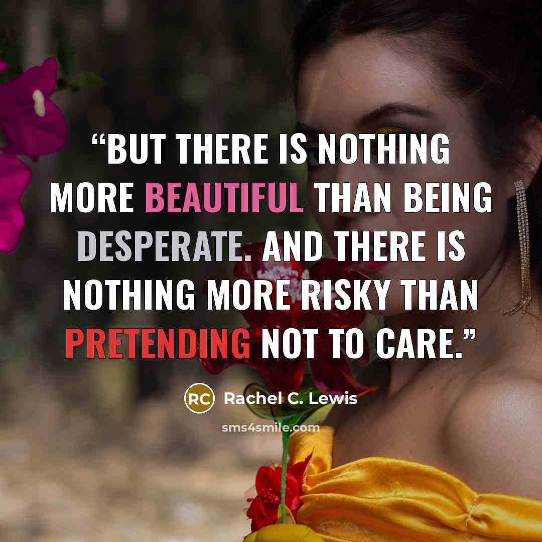 “But there is nothing more beautiful than being desperate. And there is nothing more risky than pretending not to care.” quote by Rachel C. Lewis