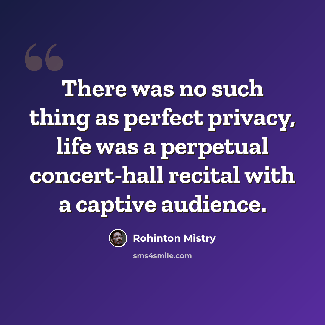 “There was no such thing as perfect privacy, life was a perpetual concert-hall recital with a captive audience.” quote by Rohinton Mistry