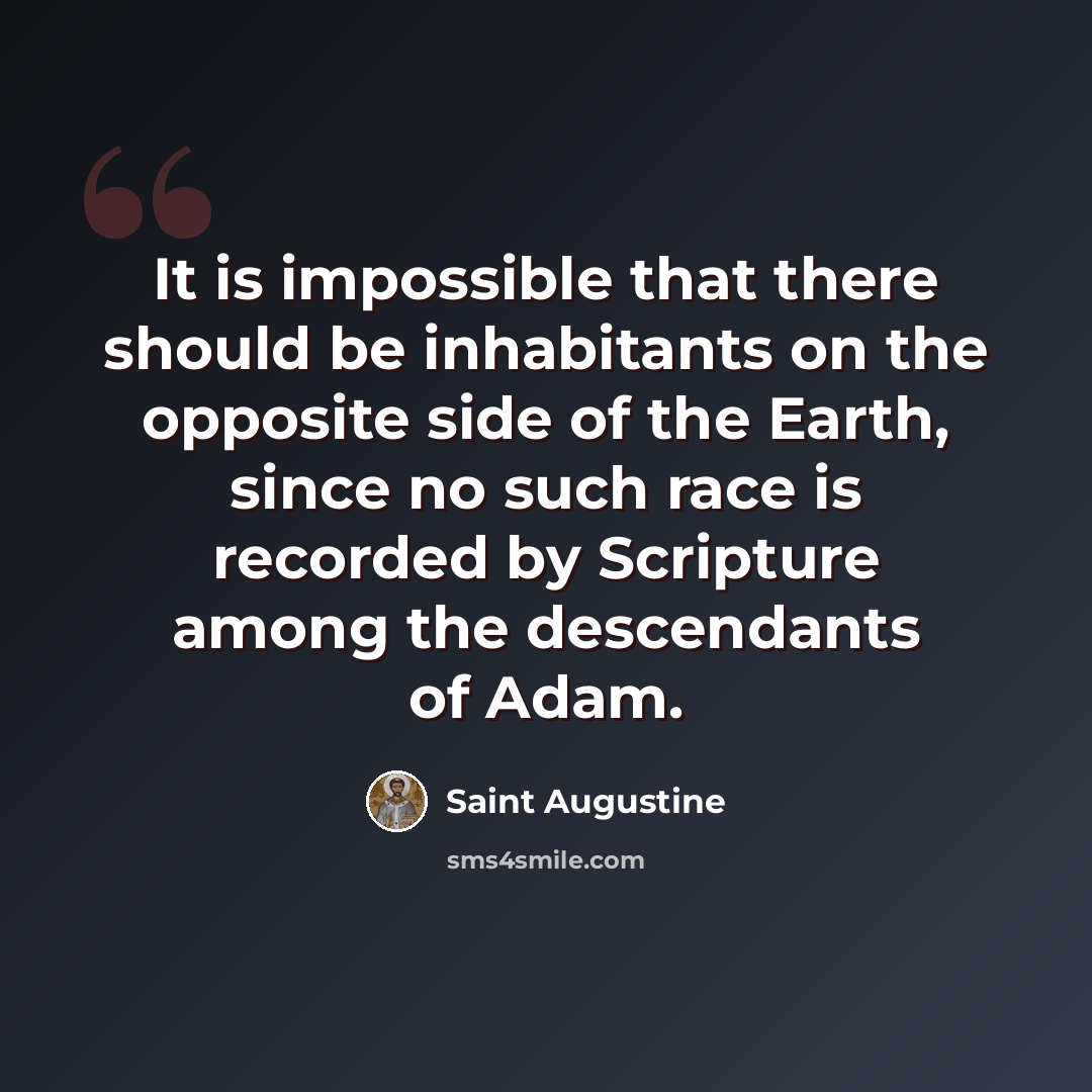 “It is impossible that there should be inhabitants on the opposite side of the Earth, since no such race is recorded by Scripture among the descendants of Adam.” quote by Saint Augustine