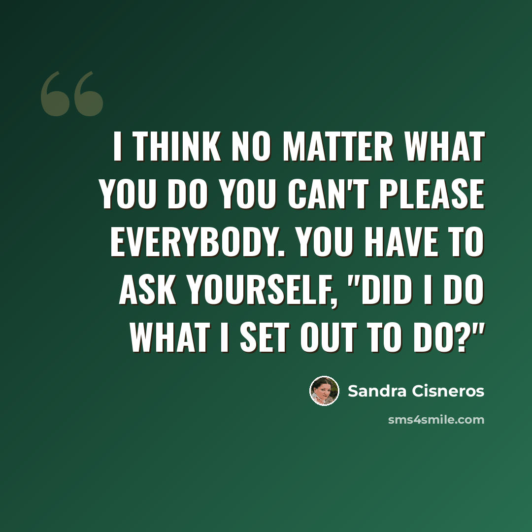 “I think no matter what you do you can't please everybody. You have to ask yourself, "Did I do what I set out to do?"” quote by Sandra Cisneros