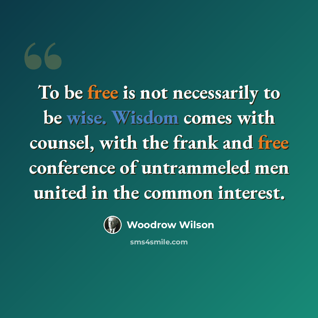 “To be free is not necessarily to be wise. Wisdom comes with counsel, with the frank and free conference of untrammeled men united in the common interest.” quote by Woodrow Wilson