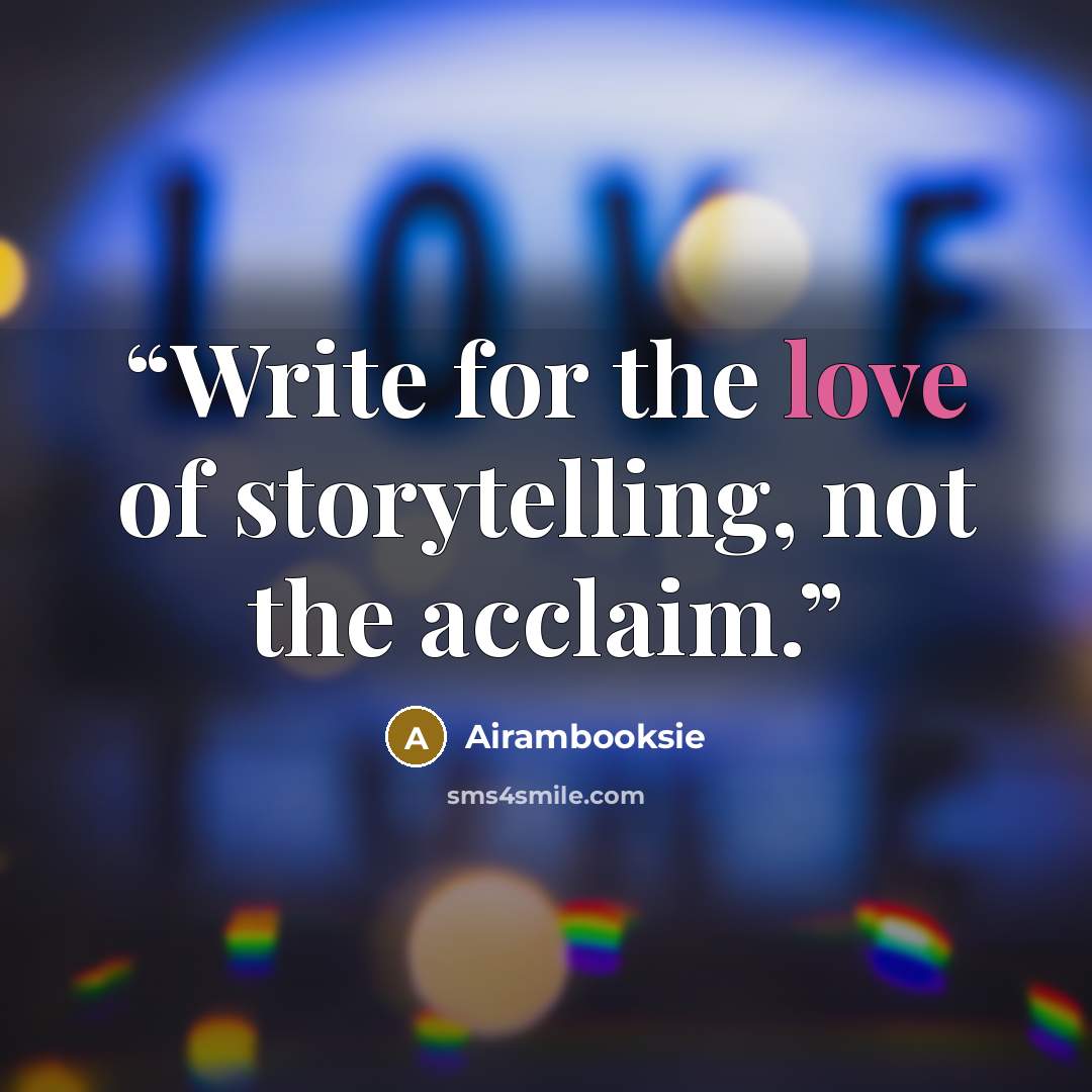 “Write for the love of storytelling, not the acclaim.” quote by Airambooksie