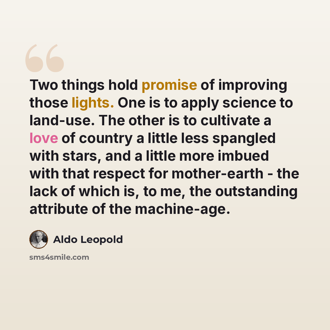 “Two things hold promise of improving those lights. One is to apply science to land-use. The other is to cultivate a love of country a little less spangled with stars, and a little more imbued with that respect for mother-earth - the lack of which is, to me, the outstanding attribute of the…” quote by Aldo Leopold