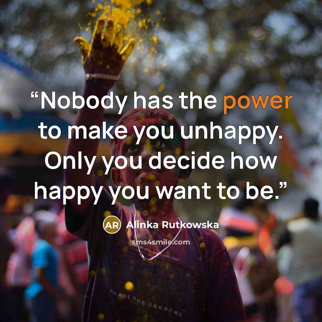 “Nobody has the power to make you unhappy. Only you decide how happy you want to be.” quote by Alinka Rutkowska