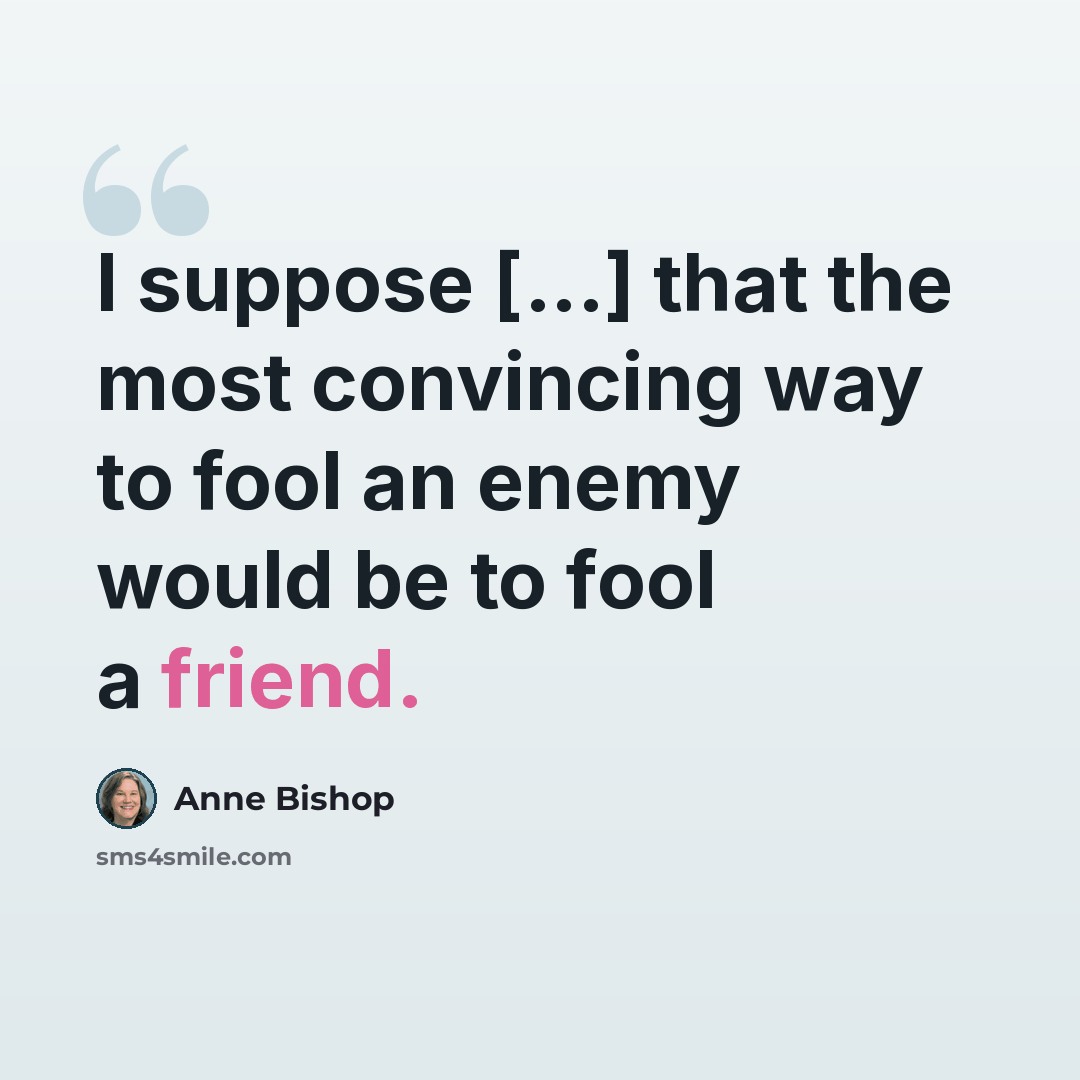 “I suppose [...] that the most convincing way to fool an enemy would be to fool a friend.” quote by Anne Bishop