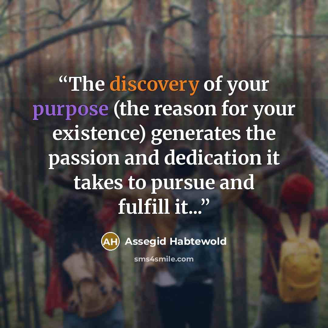 “The discovery of your purpose (the reason for your existence) generates the passion and dedication it takes to pursue and fulfill it...” quote by Assegid Habtewold