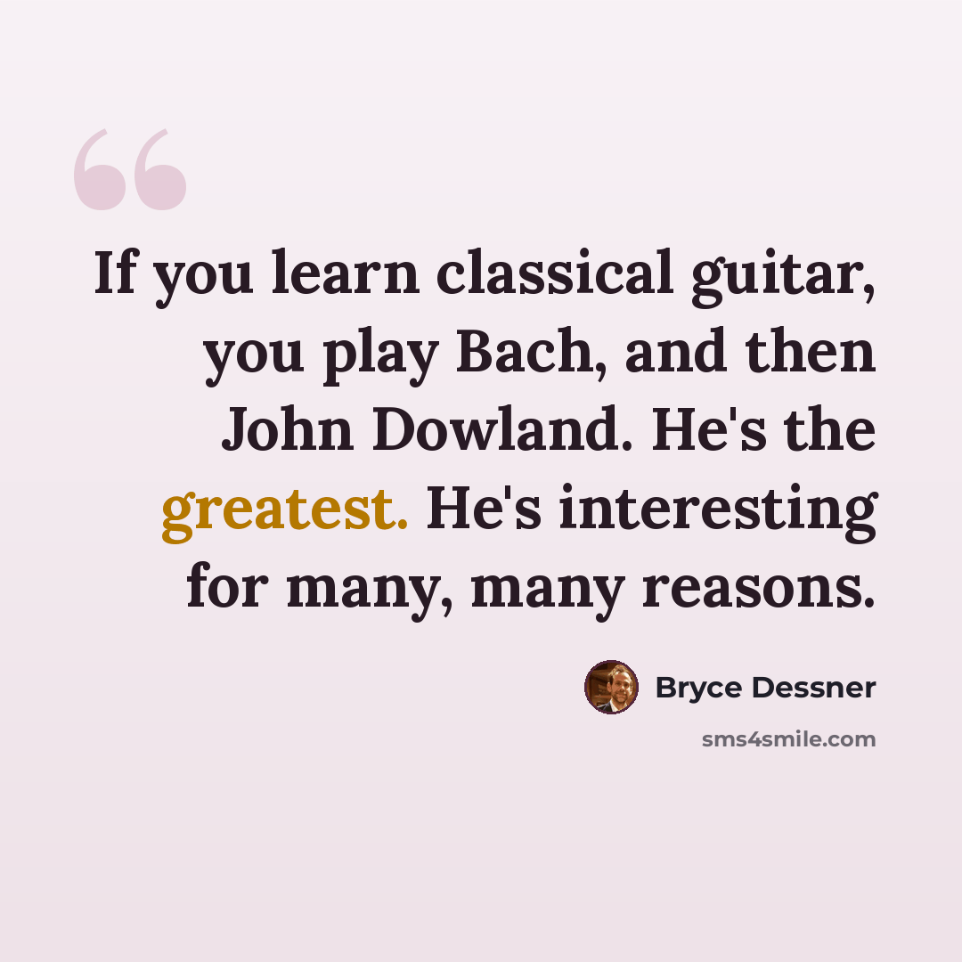 “If you learn classical guitar, you play Bach, and then John Dowland. He's the greatest. He's interesting for many, many reasons.” quote by Bryce Dessner