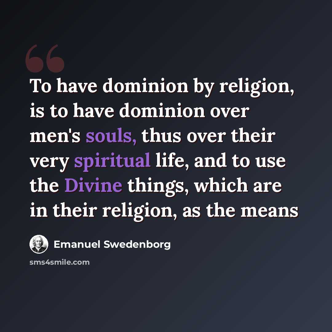 “To have dominion by religion, is to have dominion over men's souls, thus over their very spiritual life, and to use the Divine things, which are in their religion, as the means” quote by Emanuel Swedenborg