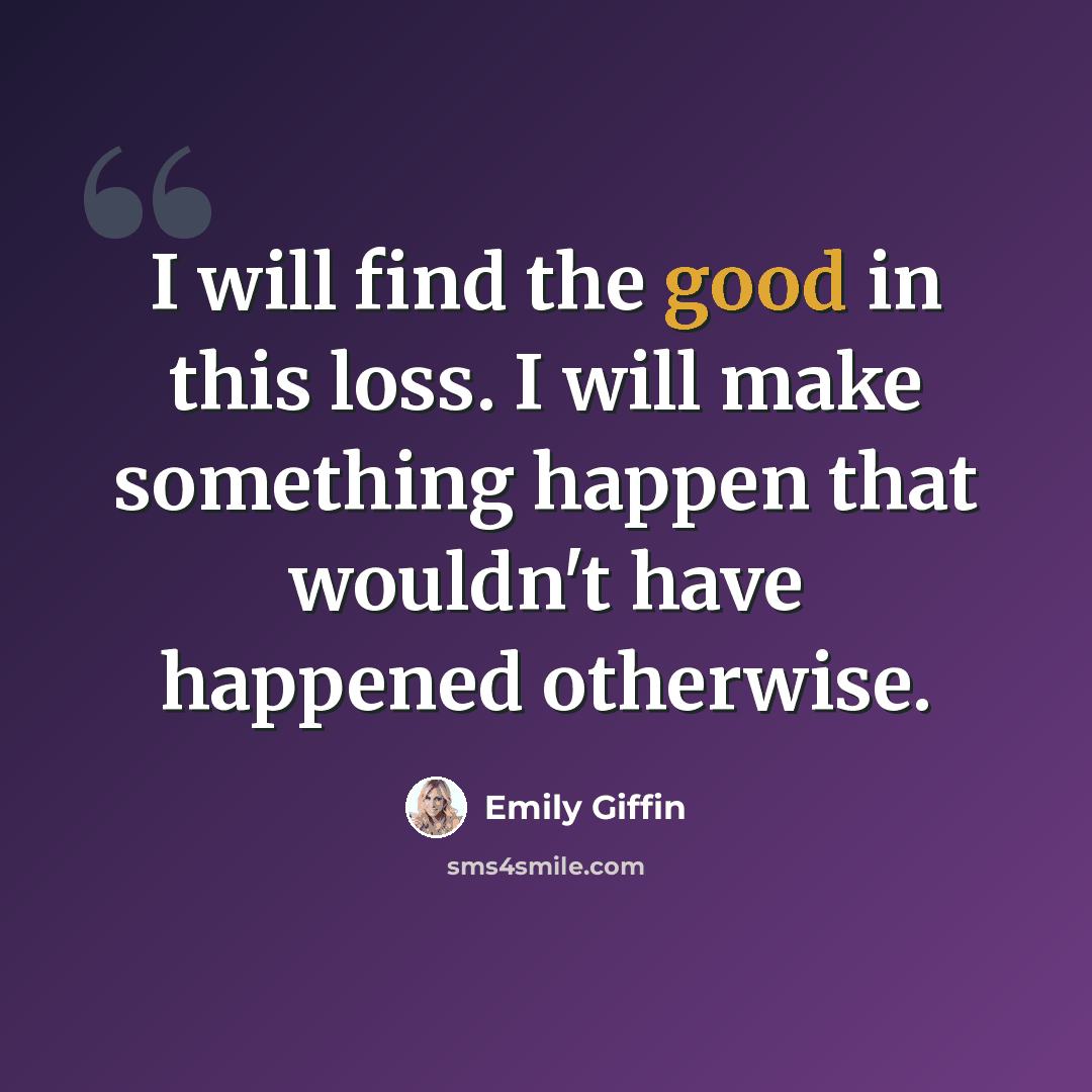 “I will find the good in this loss. I will make something happen that wouldn't have happened otherwise.” quote by Emily Giffin