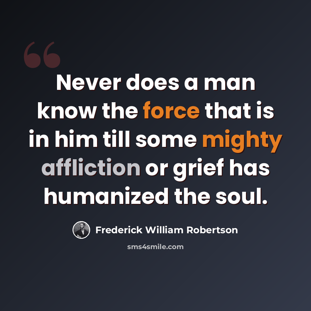 “Never does a man know the force that is in him till some mighty affliction or grief has humanized the soul.” quote by Frederick William Robertson