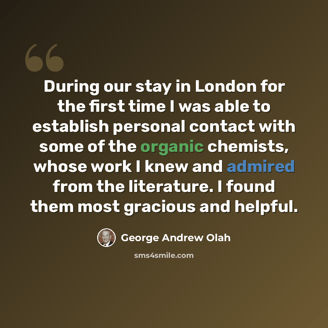 “During our stay in London for the first time I was able to establish personal contact with some of the organic chemists, whose work I knew and admired from the literature. I found them most gracious and helpful.” quote by George Andrew Olah