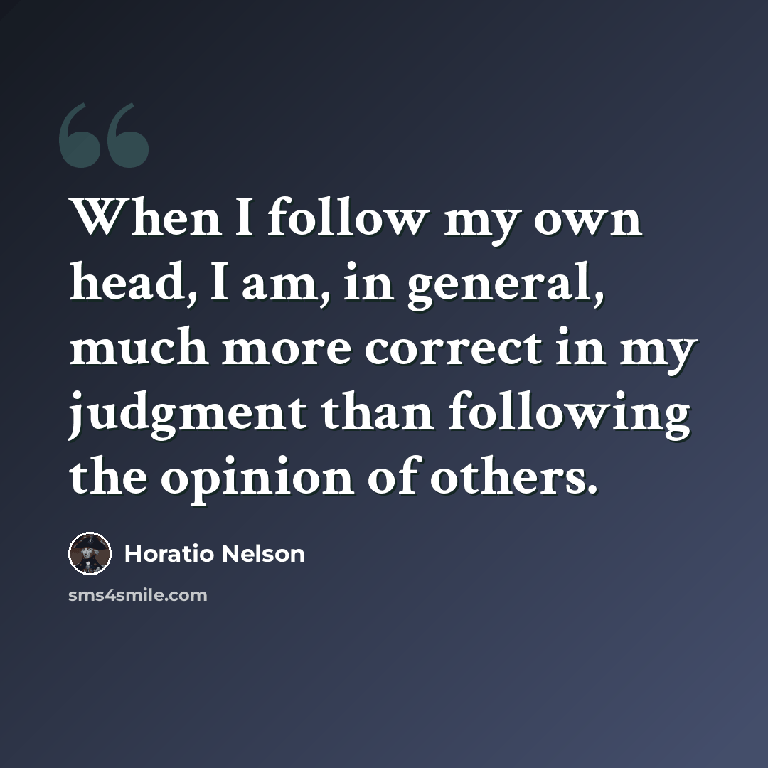 “When I follow my own head, I am, in general, much more correct in my judgment than following the opinion of others.” quote by Horatio Nelson