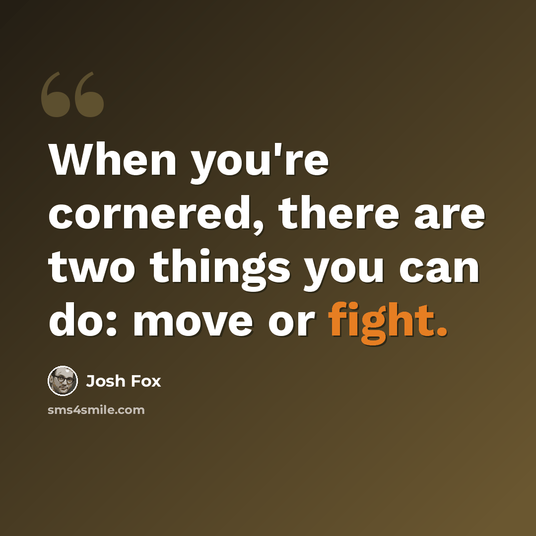“When you're cornered, there are two things you can do: move or fight.” quote by Josh Fox
