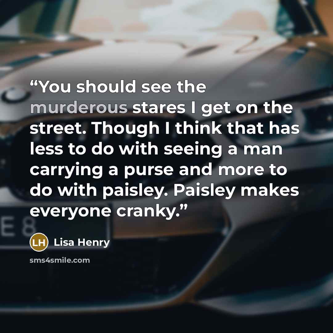 “You should see the murderous stares I get on the street. Though I think that has less to do with seeing a man carrying a purse and more to do with paisley. Paisley makes everyone cranky.” quote by Lisa Henry