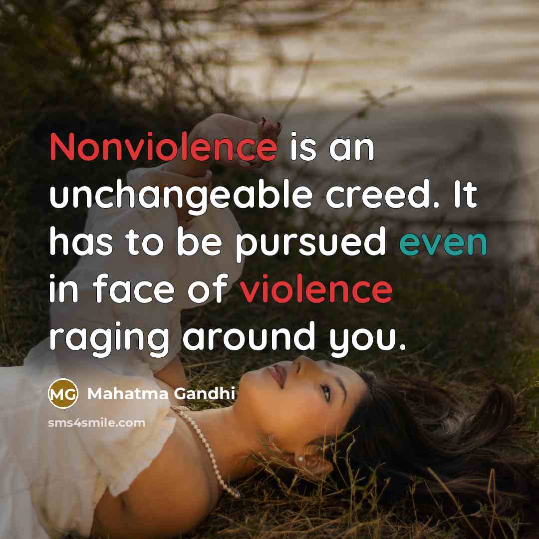 “Nonviolence is an unchangeable creed. It has to be pursued even in face of violence raging around you.” quote by Mahatma Gandhi