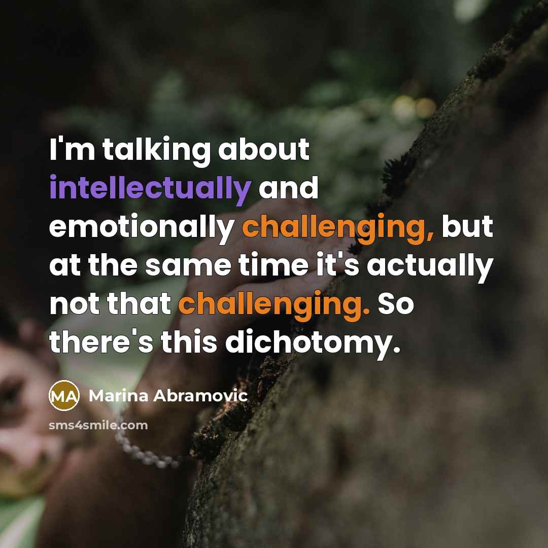 “I'm talking about intellectually and emotionally challenging, but at the same time it's actually not that challenging. So there's this dichotomy.” quote by Marina Abramovic