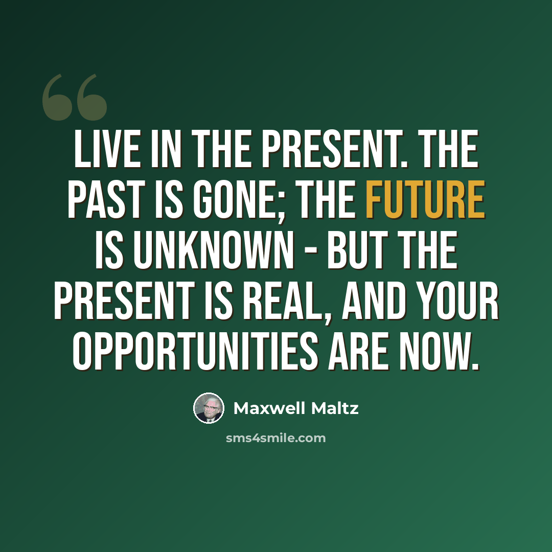 “Live in the present. The past is gone; the future is unknown - but the present is real, and your opportunities are now.” quote by Maxwell Maltz