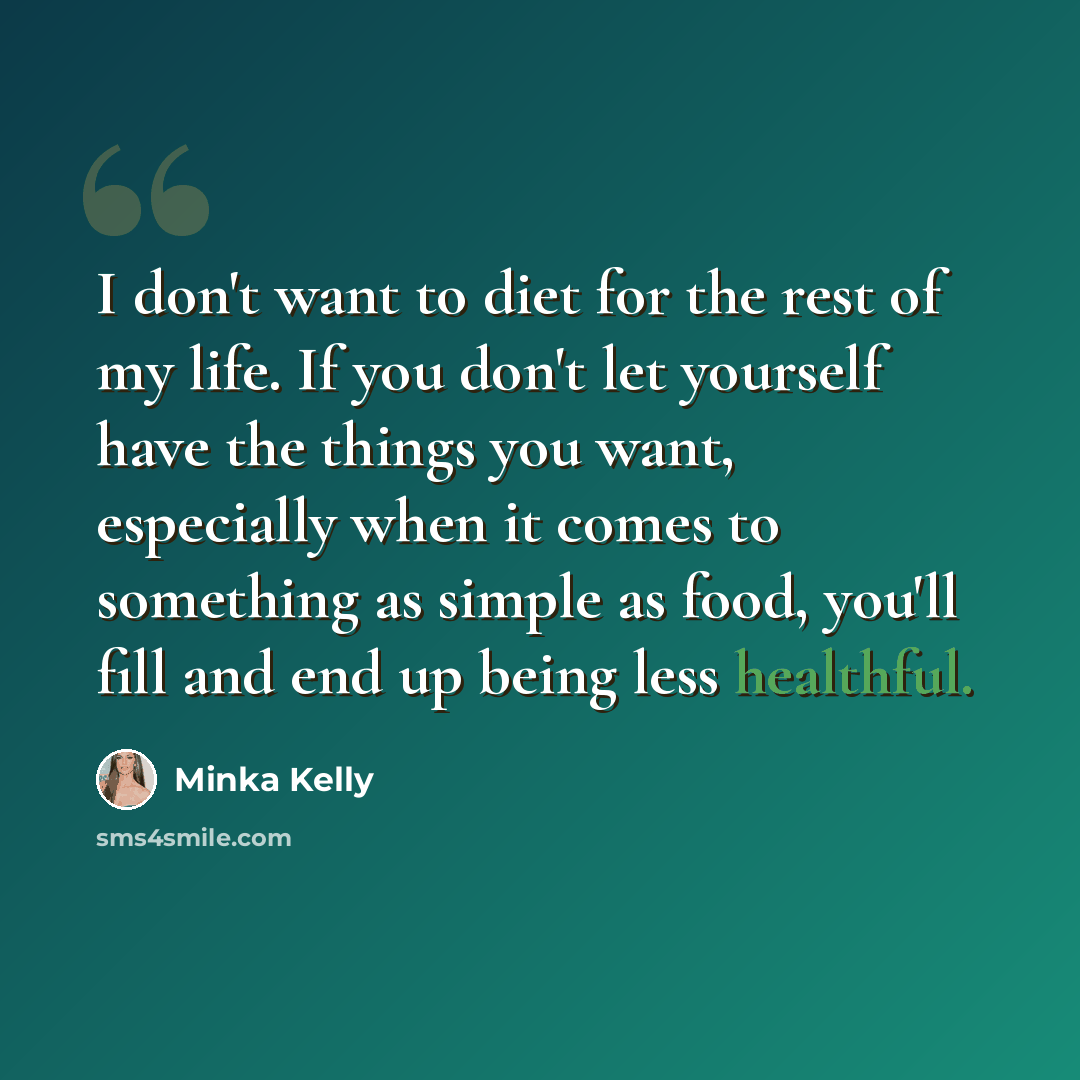 “I don't want to diet for the rest of my life. If you don't let yourself have the things you want, especially when it comes to something as simple as food, you'll fill and end up being less healthful.” quote by Minka Kelly