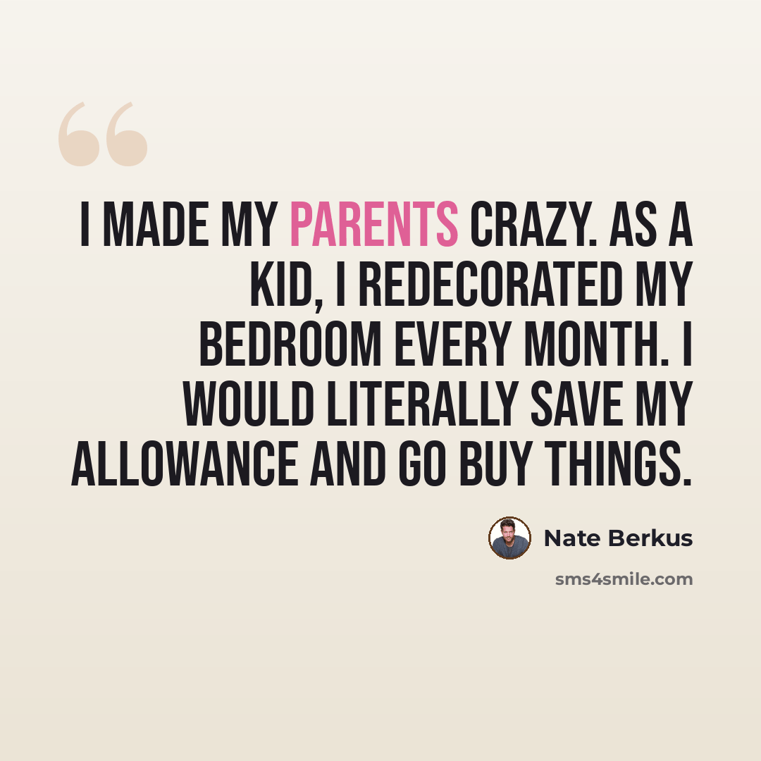 “I made my parents crazy. As a kid, I redecorated my bedroom every month. I would literally save my allowance and go buy things.” quote by Nate Berkus