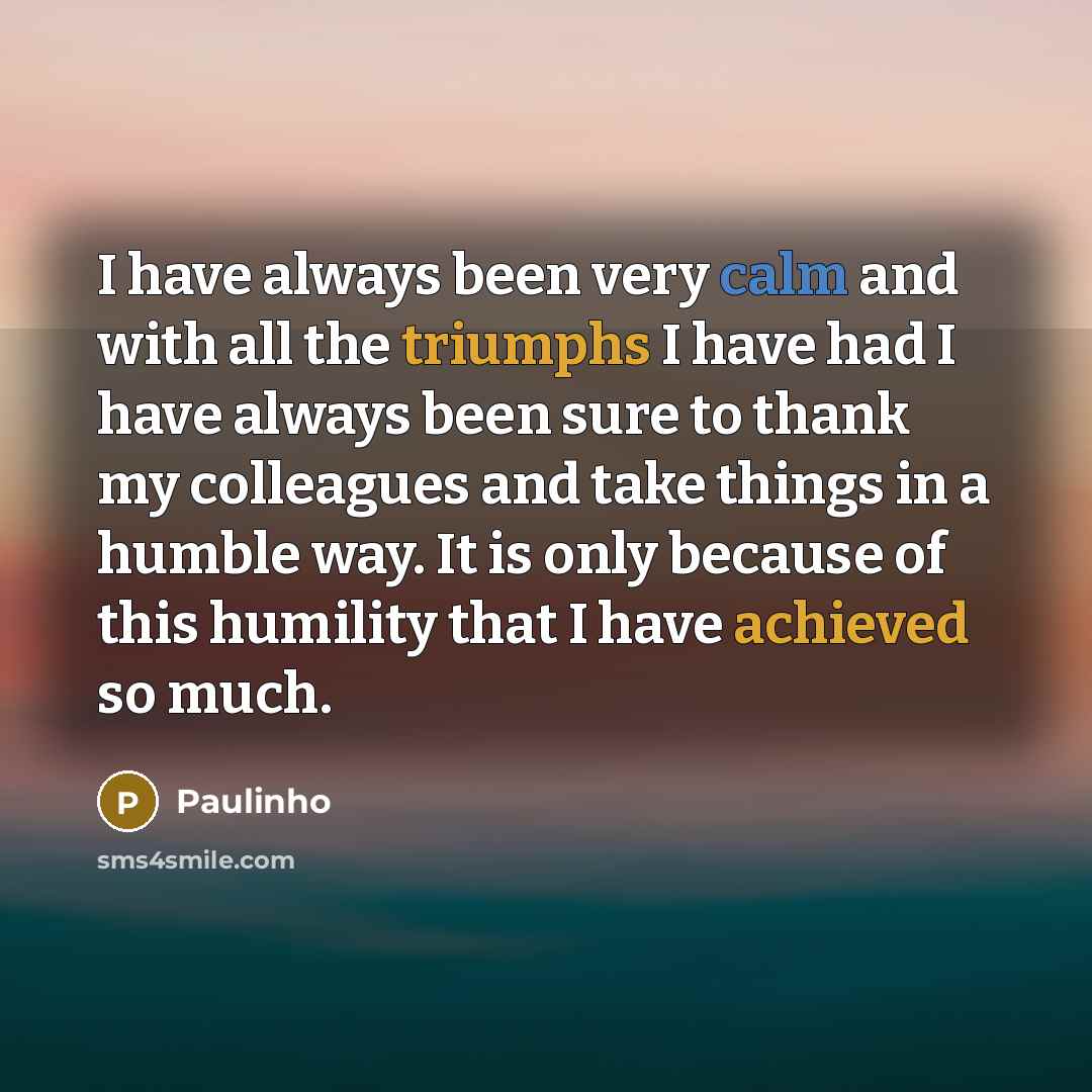 “I have always been very calm and with all the triumphs I have had I have always been sure to thank my colleagues and take things in a humble way. It is only because of this humility that I have achieved so much.” quote by Paulinho