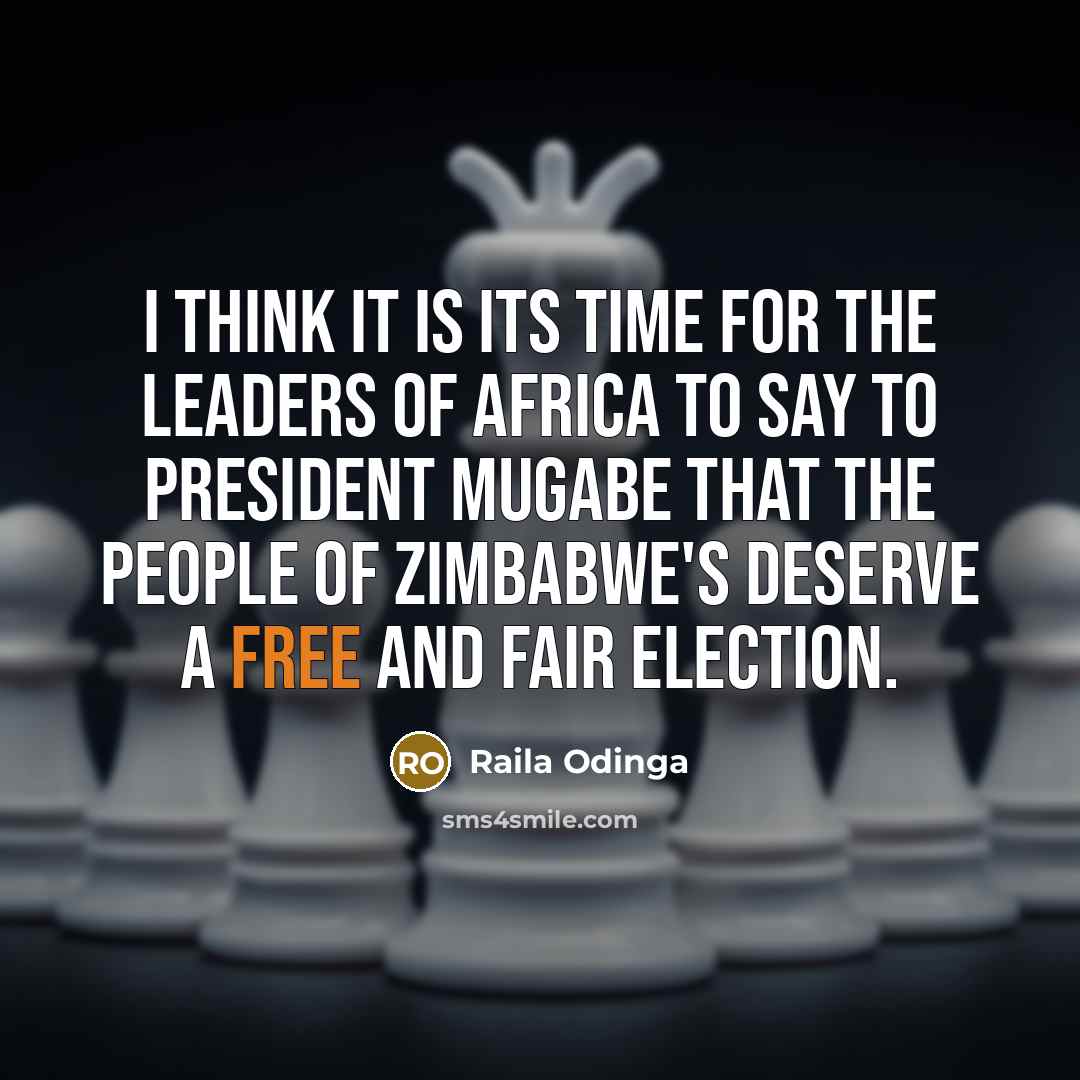 “I think it is its time for the leaders of Africa to say to President Mugabe that the people of Zimbabwe's deserve a free and fair election.” quote by Raila Odinga