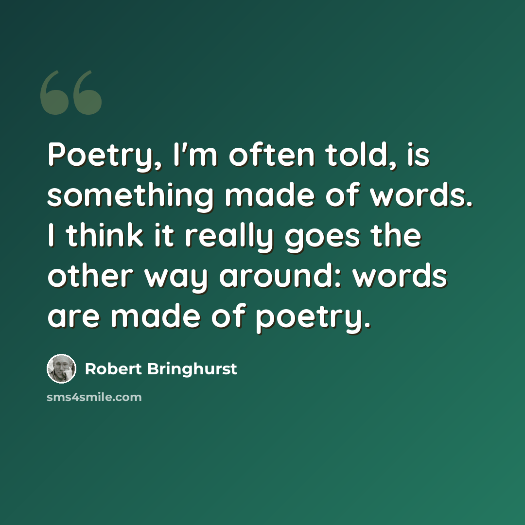 “Poetry, I'm often told, is something made of words. I think it really goes the other way around: words are made of poetry.” quote by Robert Bringhurst