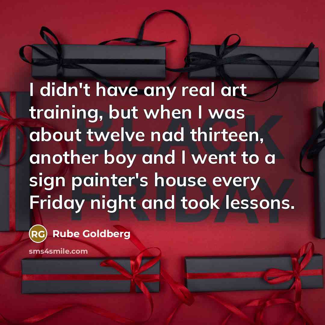 “I didn't have any real art training, but when I was about twelve nad thirteen, another boy and I went to a sign painter's house every Friday night and took lessons.” quote by Rube Goldberg