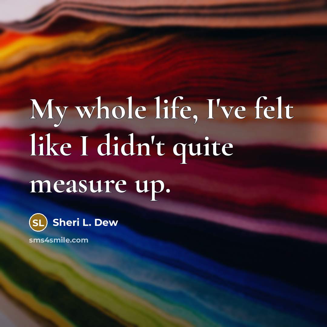 “My whole life, I've felt like I didn't quite measure up.” quote by Sheri L. Dew