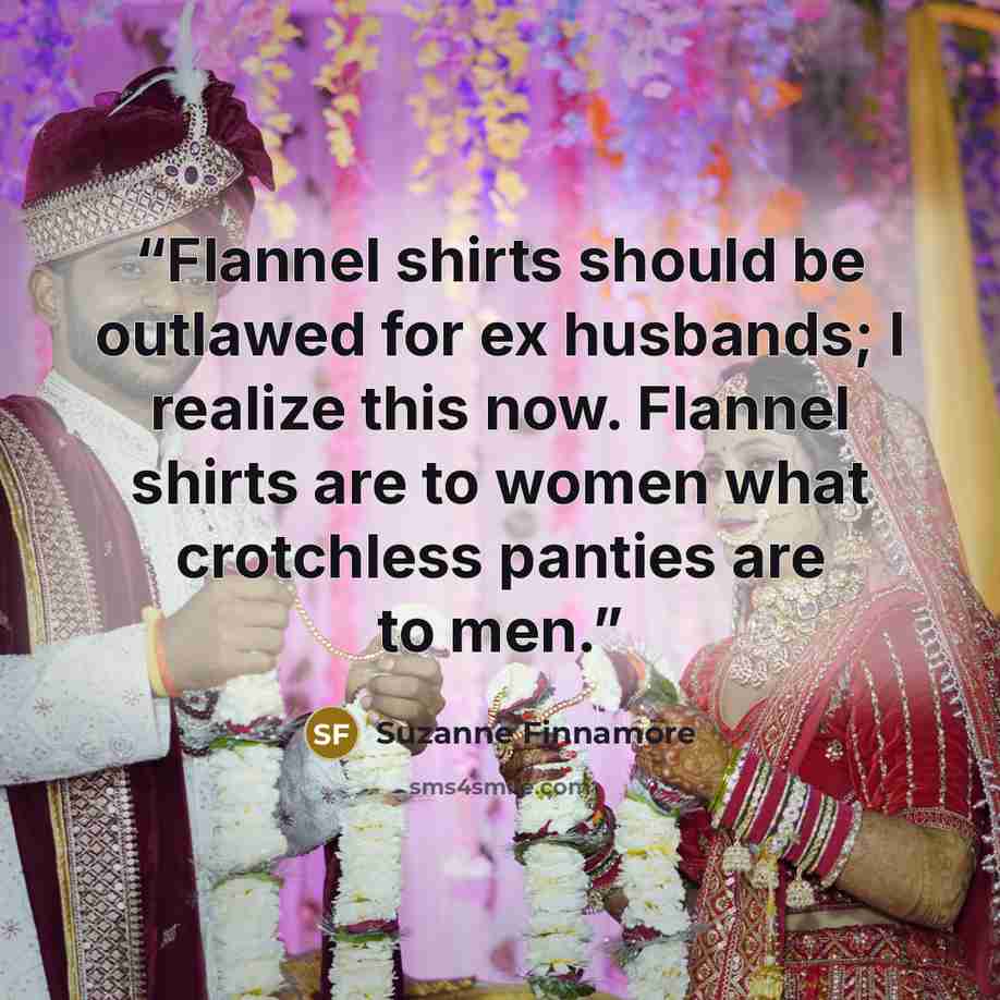 “Flannel shirts should be outlawed for ex husbands; I realize this now. Flannel shirts are to women what crotchless panties are to men.” quote by Suzanne Finnamore