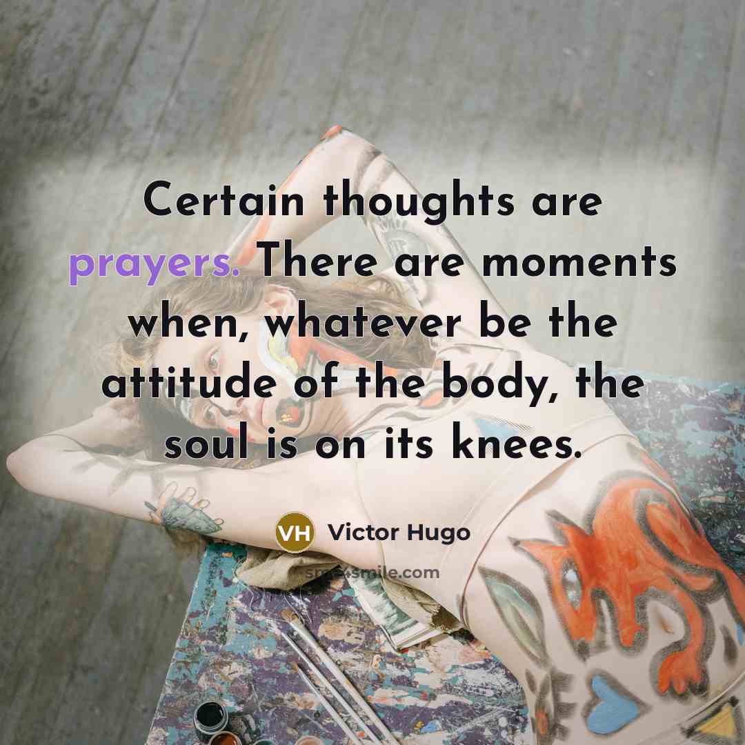 “Certain thoughts are prayers. There are moments when, whatever be the attitude of the body, the soul is on its knees.” quote by Victor Hugo