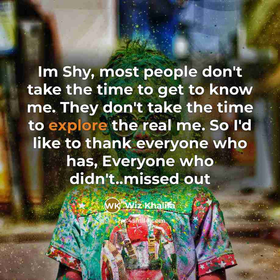 “Im Shy, most people don't take the time to get to know me. They don't take the time to explore the real me. So I'd like to thank everyone who has, Everyone who didn't..missed out” quote by Wiz Khalifa