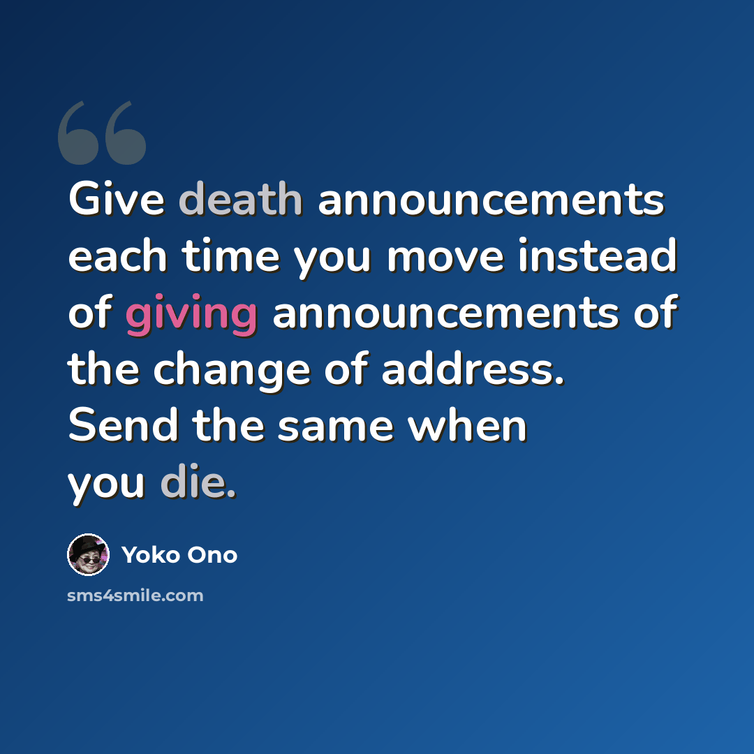 “Give death announcements each time you move instead of giving announcements of the change of address. Send the same when you die.” quote by Yoko Ono