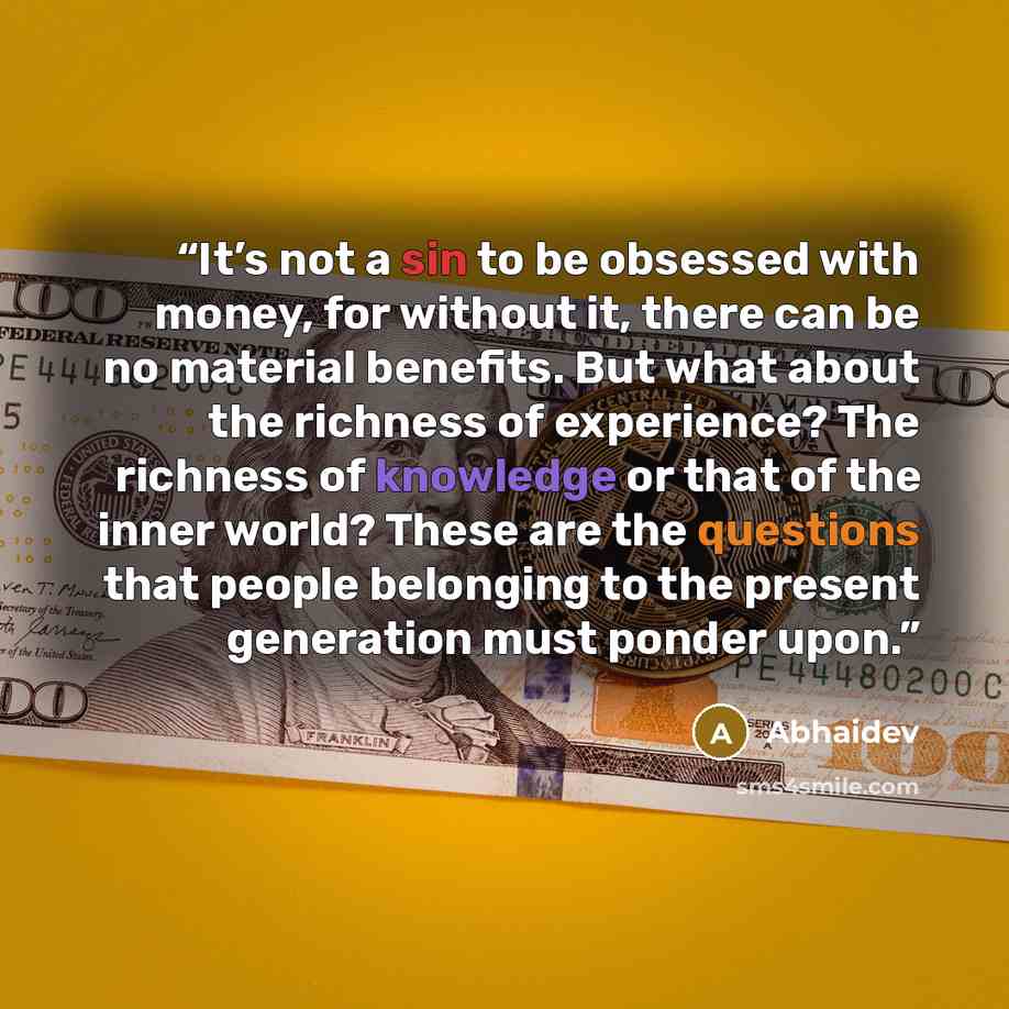 “It’s not a sin to be obsessed with money, for without it, there can be no material benefits. But what about the richness of experience? The richness of knowledge or that of the inner world? These are the questions that people belonging to the present generation must ponder upon.” quote by Abhaidev
