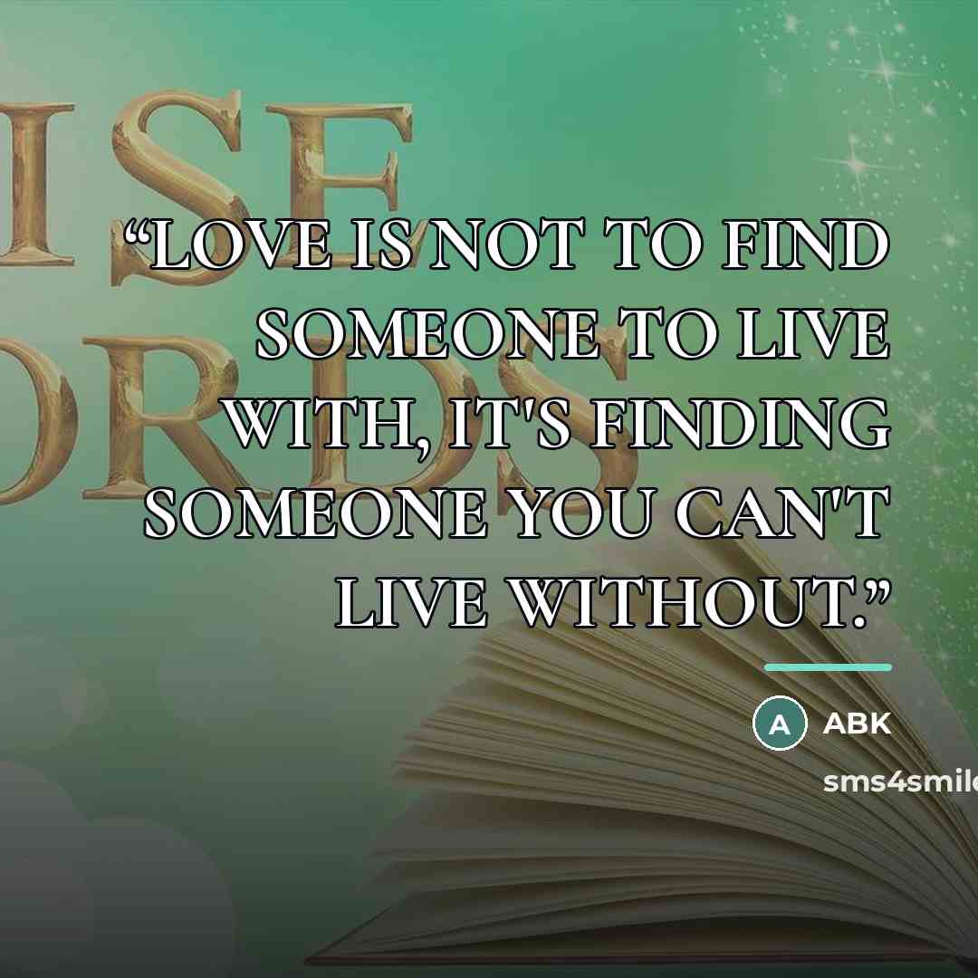 “LOVE IS NOT TO FIND SOMEONE TO LIVE WITH, IT'S FINDING SOMEONE YOU CAN'T LIVE WITHOUT.” quote by Abk