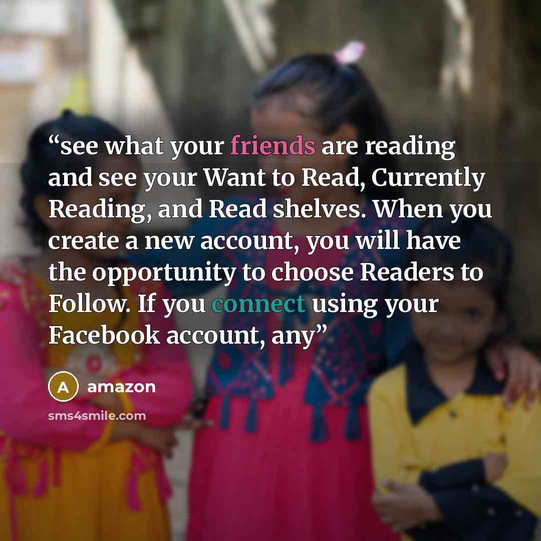 “see what your friends are reading and see your Want to Read, Currently Reading, and Read shelves. When you create a new account, you will have the opportunity to choose Readers to Follow. If you connect using your Facebook account, any” quote by Amazon