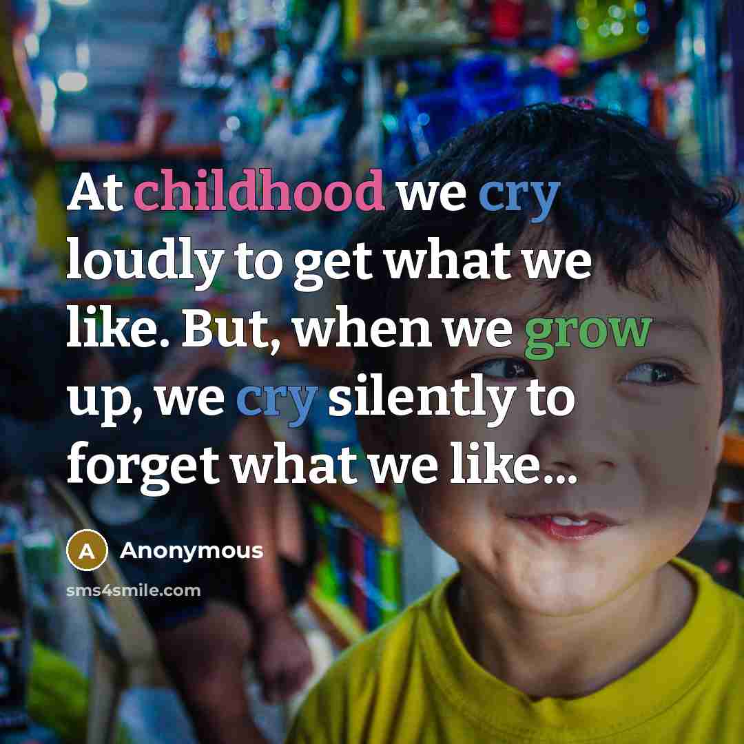 “At childhood we cry loudly to get what we like. But, when we grow up, we cry silently to forget what we like...” quote by Anonymous