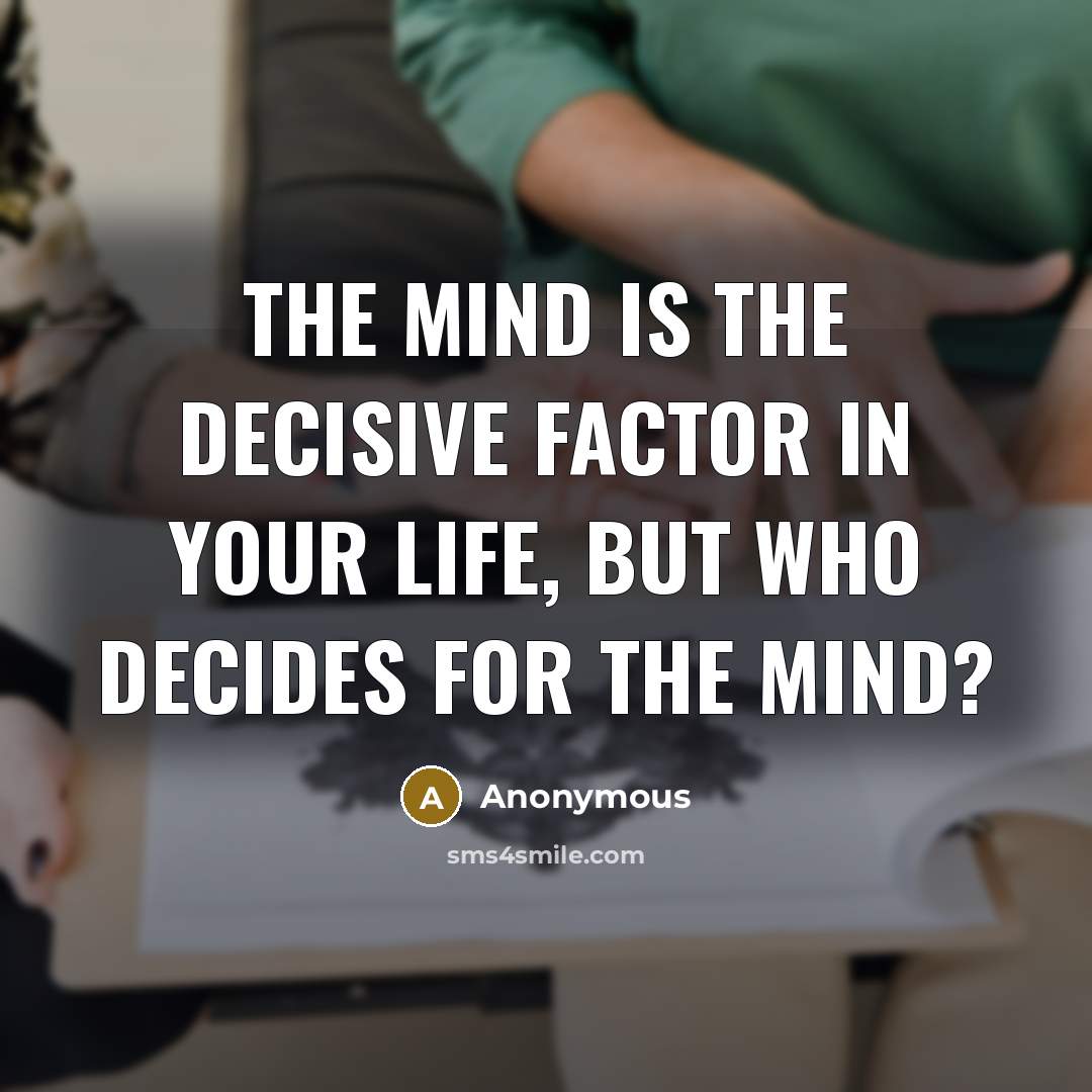 “The mind is the decisive factor in your life, but who decides for the mind?” quote by Anonymous