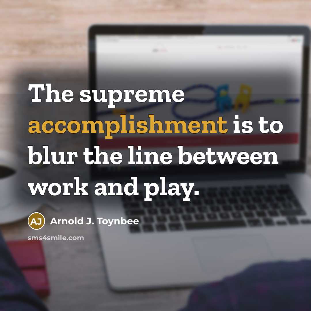 “The supreme accomplishment is to blur the line between work and play.” quote by Arnold J. Toynbee