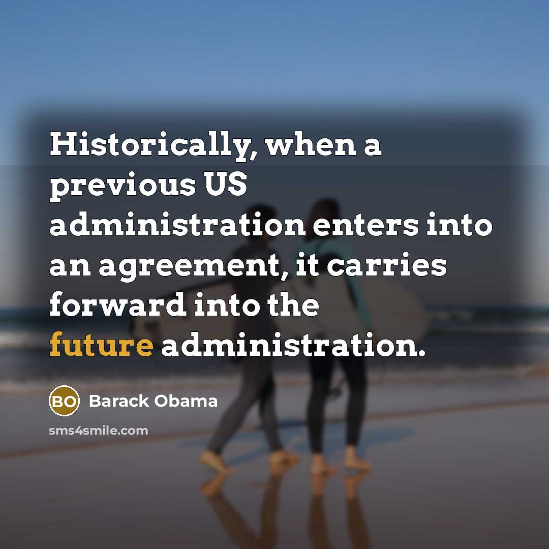 “Historically, when a previous US administration enters into an agreement, it carries forward into the future administration.” quote by Barack Obama