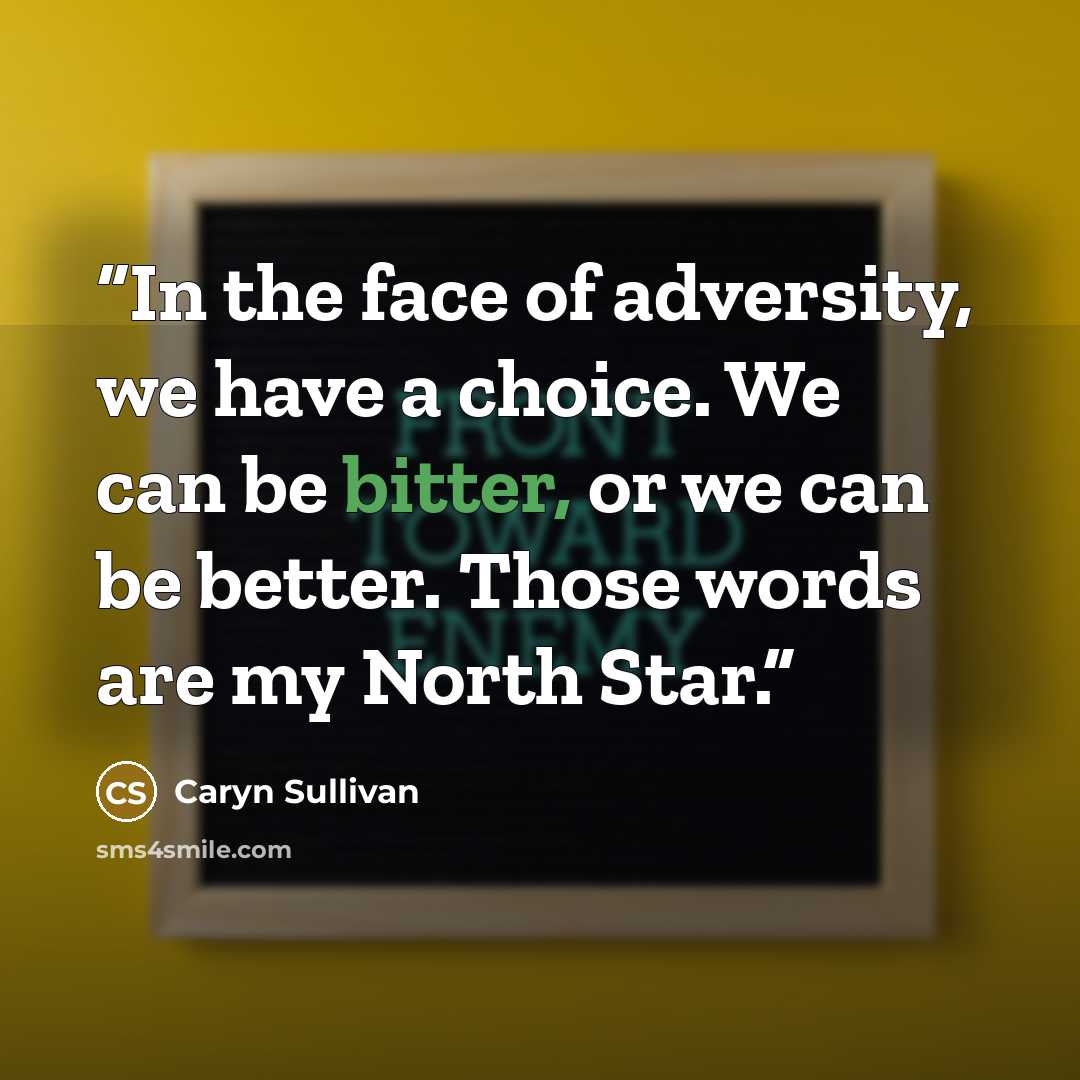 “In the face of adversity, we have a choice. We can be bitter, or we can be better. Those words are my North Star.” quote by Caryn Sullivan
