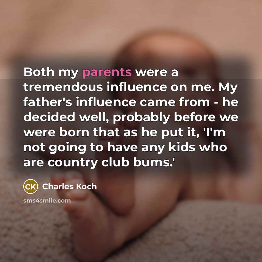 “Both my parents were a tremendous influence on me. My father's influence came from - he decided well, probably before we were born that as he put it, 'I'm not going to have any kids who are country club bums.'” quote by Charles Koch