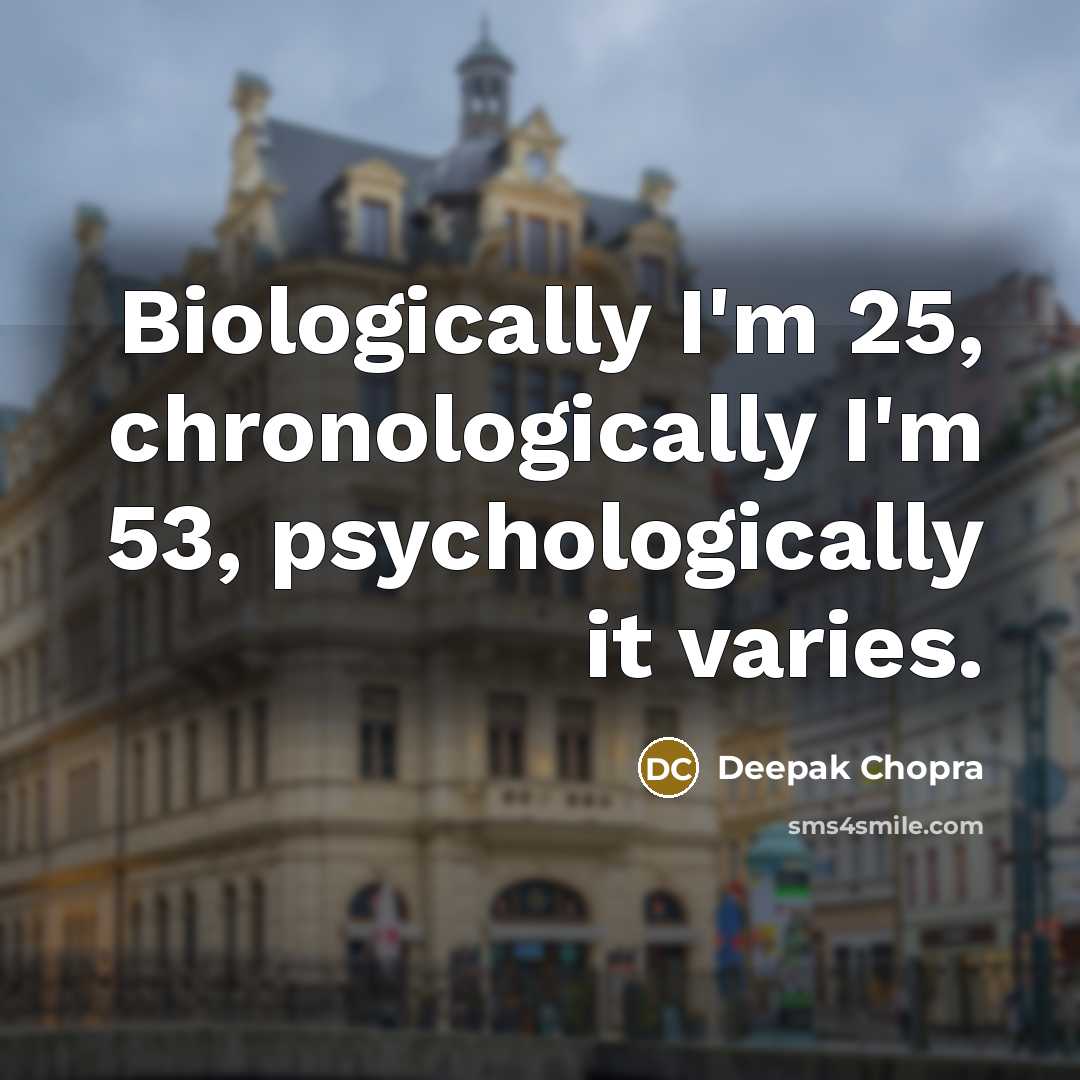 “Biologically I'm 25, chronologically I'm 53, psychologically it varies.” quote by Deepak Chopra