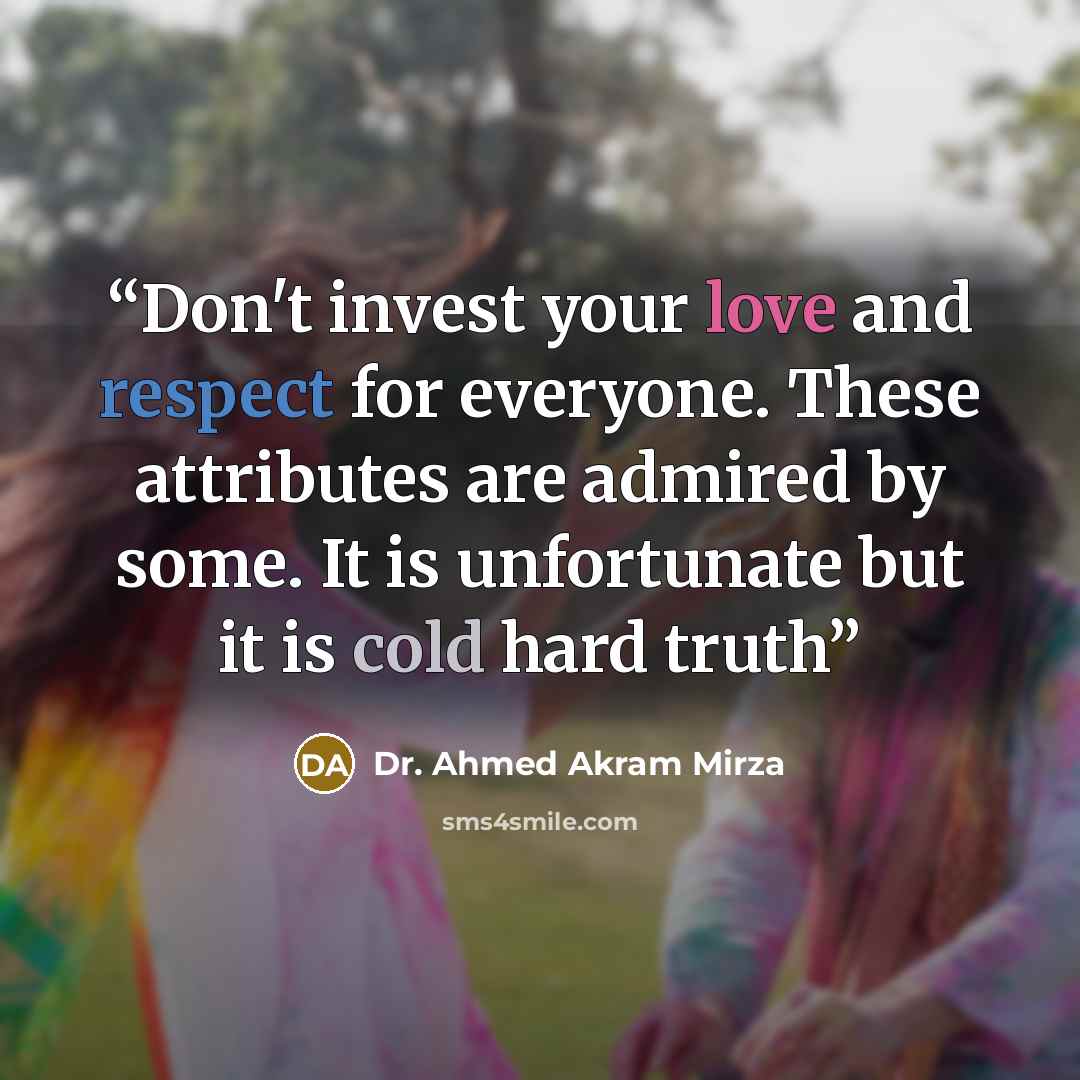 “Don't invest your love and respect for everyone. These attributes are admired by some. It is unfortunate but it is cold hard truth” quote by Dr. Ahmed Akram Mirza