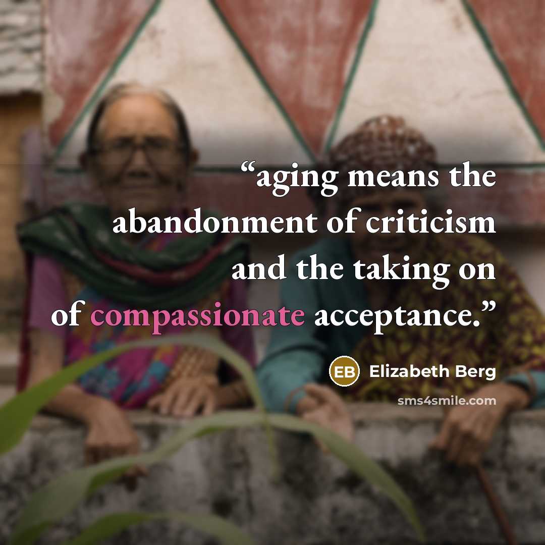 “aging means the abandonment of criticism and the taking on of compassionate acceptance.” quote by Elizabeth Berg